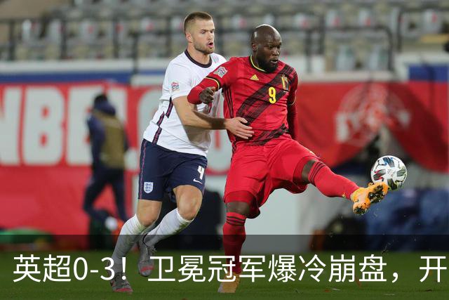 英超0-3！卫冕冠军爆冷崩盘，开局7连胜终结+丢榜首，123年神迹作古